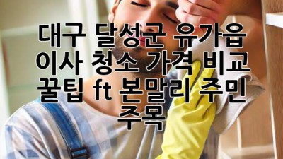 대구 달성군 유가읍 이사 청소 가격 비교 꿀팁🍯 (ft. 본말리 주민 주목!)